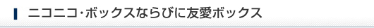 ニコニコ・ボックスならびに友愛ボックス